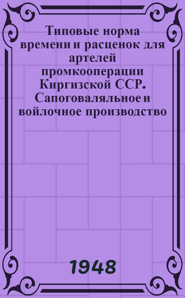 Типовые норма времени и расценок для артелей промкооперации Киргизской ССР. Сапоговаляльное и войлочное производство