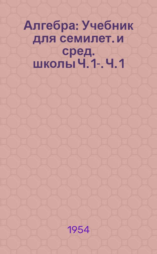 Алгебра : Учебник для семилет. и сред. школы Ч. 1-. Ч. 1