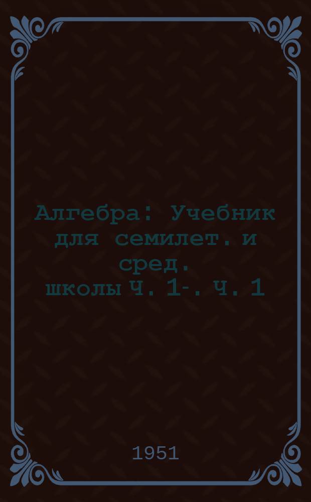 Алгебра : Учебник для семилет. и сред. школы Ч. 1-. Ч. 1