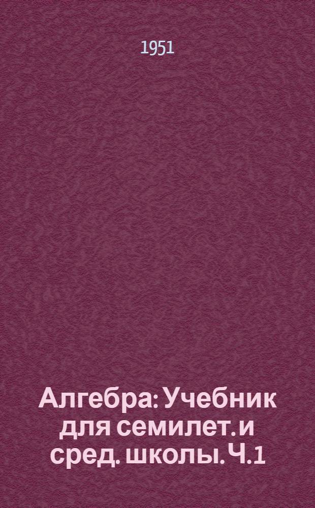 Алгебра : Учебник для семилет. и сред. школы. Ч. 1