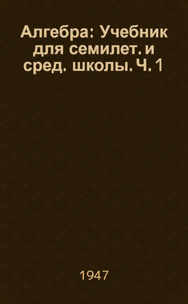 Алгебра : Учебник для семилет. и сред. школы. Ч. 1