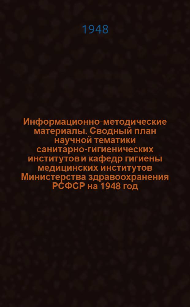 Информационно-методические материалы. [Сводный план научной тематики санитарно-гигиенических институтов и кафедр гигиены медицинских институтов Министерства здравоохранения РСФСР на 1948 год]