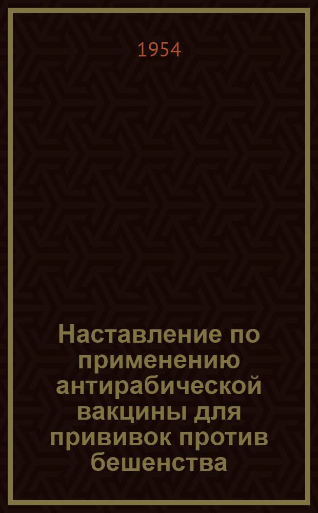 Наставление по применению антирабической вакцины для прививок против бешенства : Утв. Глав. сан.-противоэпидем. упр. М-ва здравоохранения СССР 20/II 1954 г