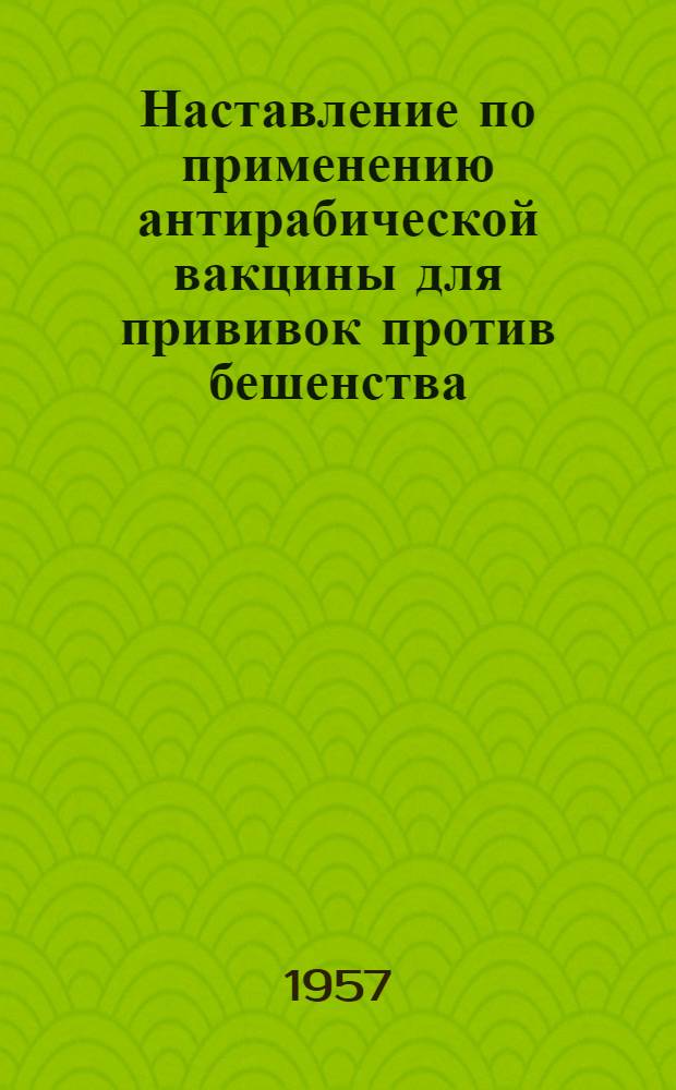 Наставление по применению антирабической вакцины для прививок против бешенства : Утв. Глав. сан.-противоэпидем. упр. М-ва здравоохранения СССР 20/II 1954 г
