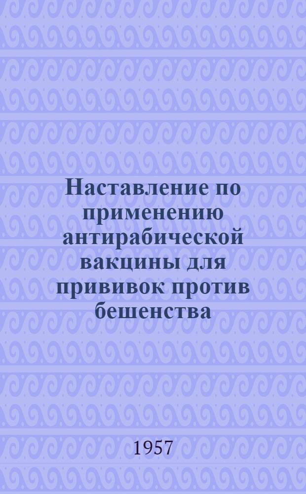 Наставление по применению антирабической вакцины для прививок против бешенства : Утв. Гл. сан.-противоэпидем. упр. М-ва здравоохранения СССР 20/II 1954 г