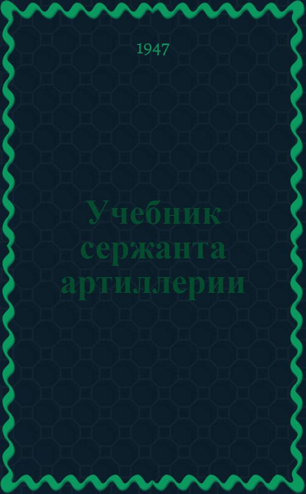 Учебник сержанта артиллерии : Кн. 1-. Кн. 1 : Стрелково-артиллерийская подготовка