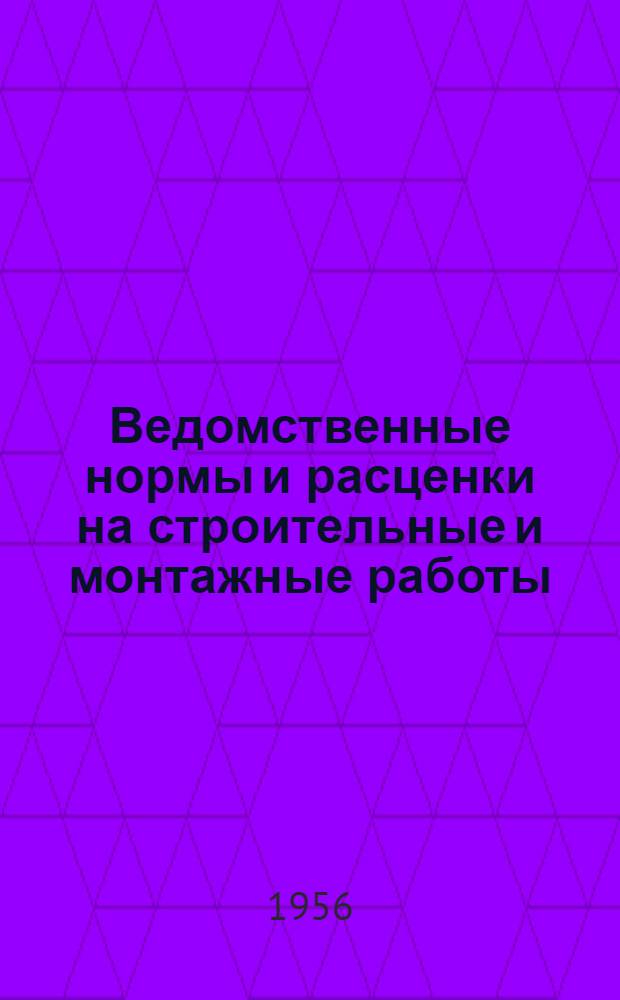 Ведомственные нормы и расценки на строительные и монтажные работы : Утв. 2/VII 1956 г