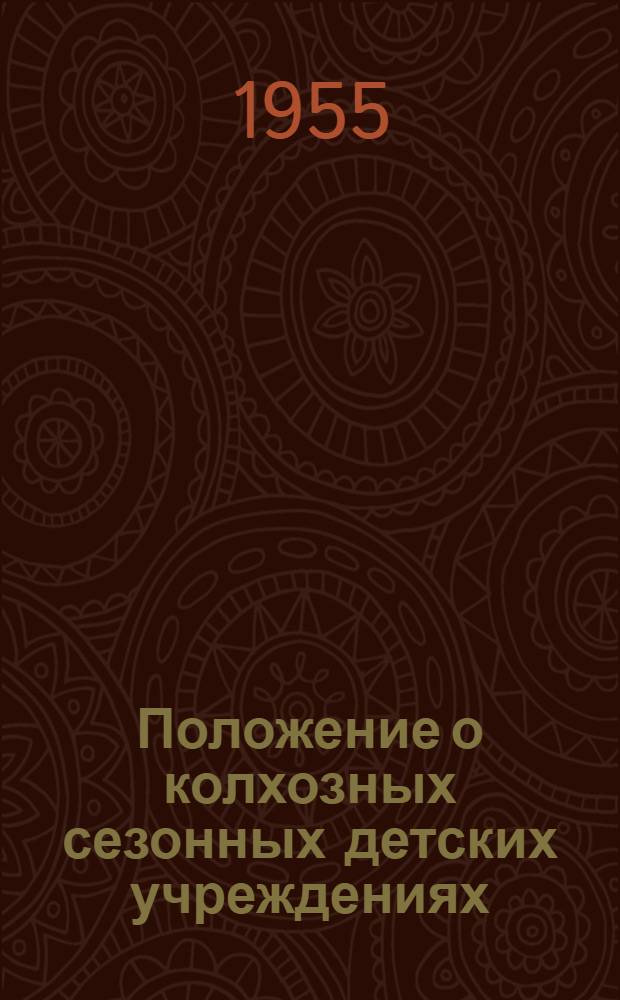 Положение о колхозных сезонных детских учреждениях : Утв. М-вом просвещения РСФСР, М-вом сельского хозяйства РСФСР, М-вом здравоохранения РСФСР в марте 1955 г