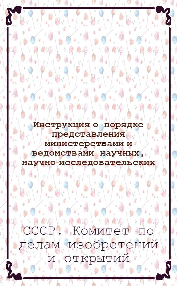 Инструкция о порядке представления министерствами и ведомствами научных, научно-исследовательских, проектно-конструкторских и опытных работ на регистрацию в Комитет по делам изобретений и открытий при Совете Министров СССР : Утв. 8/V 1956 г