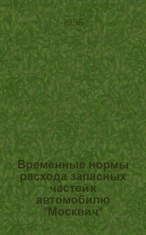 Временные нормы расхода запасных частей к автомобилю "Москвич" (средние по СССР) : Утв. 8/VII 1955 г