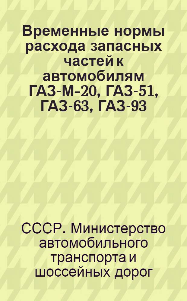 Временные нормы расхода запасных частей к автомобилям ГАЗ-М-20, ГАЗ-51, ГАЗ-63, ГАЗ-93 (средние по СССР) : Утв. 8/VII 1955 г