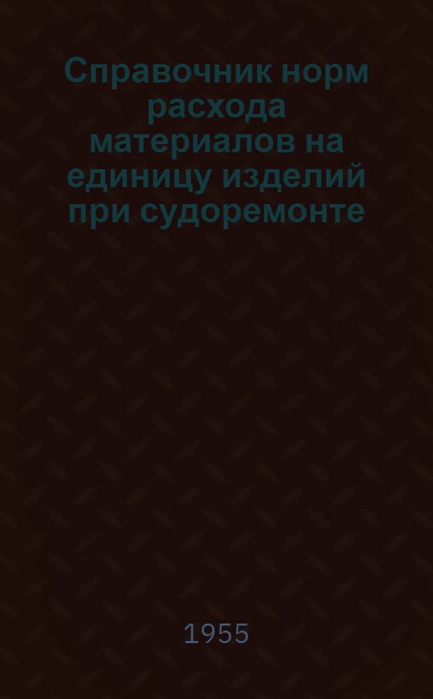 Справочник норм расхода материалов на единицу изделий при судоремонте : [Утв. 27/XII 1954 г.] Ч. 1-. Ч. 1 : Кузнечные, литейные, корпусно-котельные, сварочные, медно-трубные и кровельно-жестяницкие работы