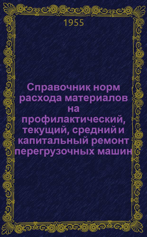 Справочник норм расхода материалов на профилактический, текущий, средний и капитальный ремонт перегрузочных машин : Утв. 13/XII 1954 г