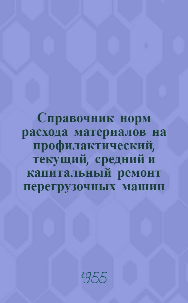 Справочник норм расхода материалов на профилактический, текущий, средний и капитальный ремонт перегрузочных машин : Утв. 13/XII 1954 г. Ч. 2