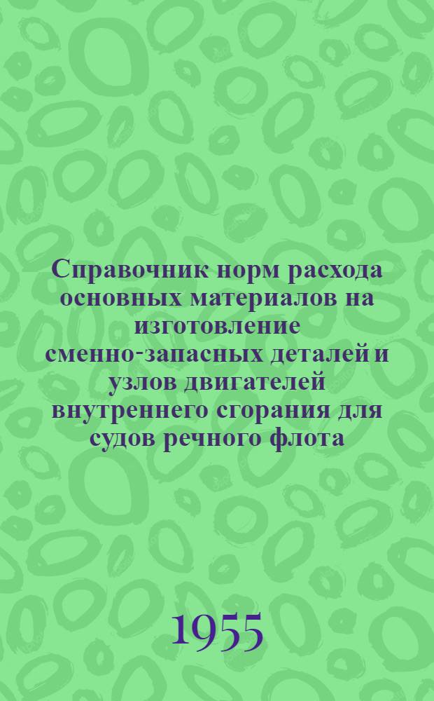 Справочник норм расхода основных материалов на изготовление сменно-запасных деталей и узлов двигателей внутреннего сгорания для судов речного флота : Введен в действие 19 мая 1955 г