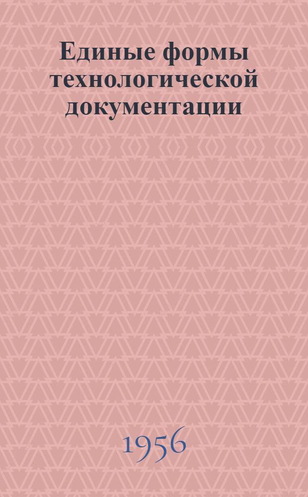 Единые формы технологической документации : Срок введения 1/I 1956 г. Ч. 1 : Формы общие, формы для механической обработки, сборки, сварки и котельно-штамповочных работ