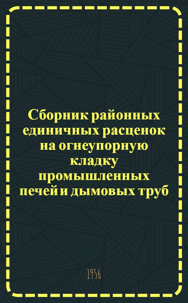 Сборник районных единичных расценок на огнеупорную кладку промышленных печей и дымовых труб : Для применения с 1 янв. 1956 г. : Ч. 1-2