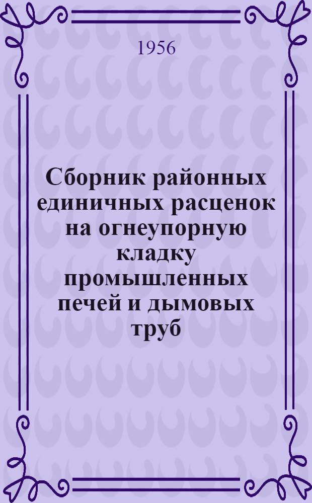 Сборник районных единичных расценок на огнеупорную кладку промышленных печей и дымовых труб : Для применения с 1 янв. 1956 г. Ч. 1-2. Ч. 2