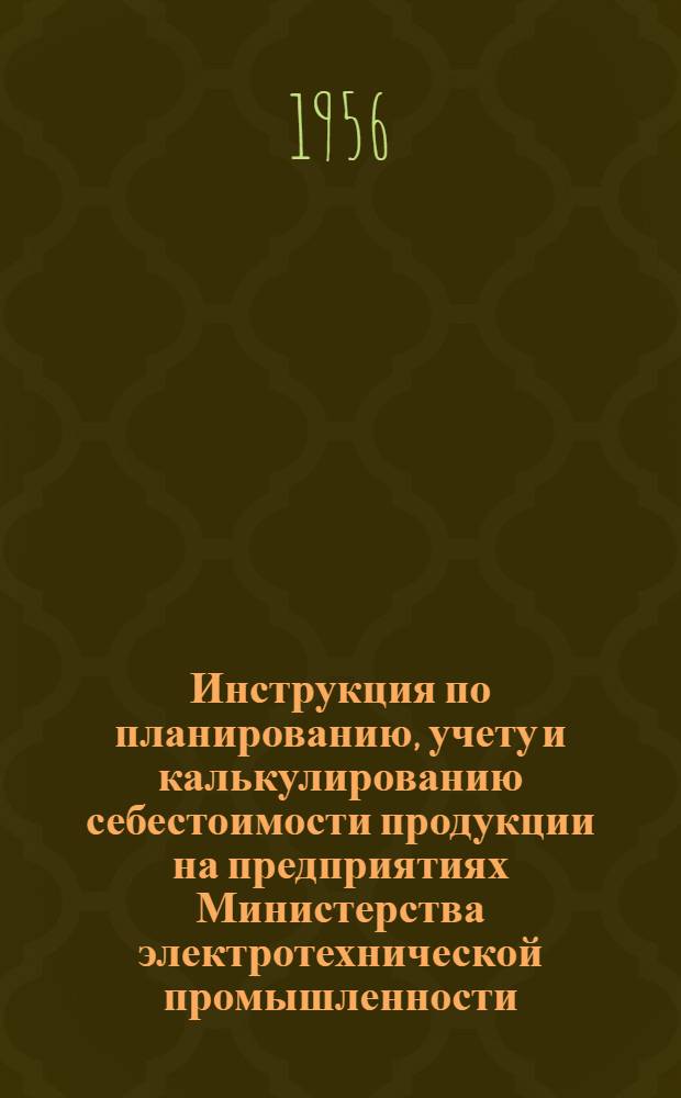 Инструкция по планированию, учету и калькулированию себестоимости продукции на предприятиях Министерства электротехнической промышленности : Утв. 22/II 1956 г