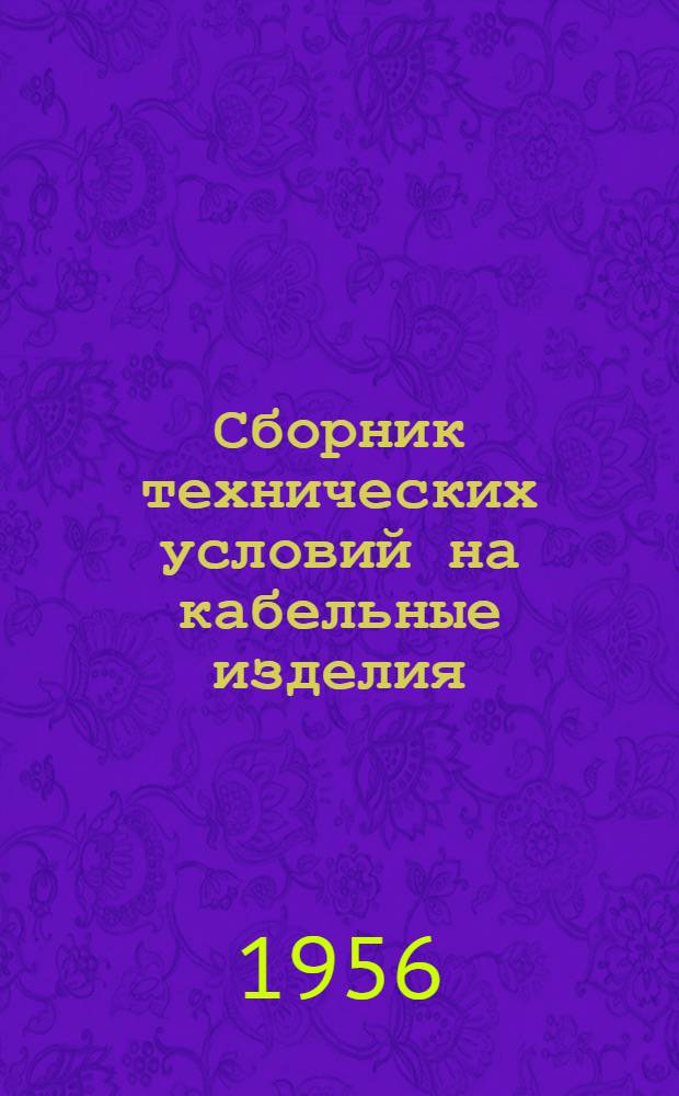 Сборник технических условий на кабельные изделия : На 1 марта 1956 г. : Ч. 1-