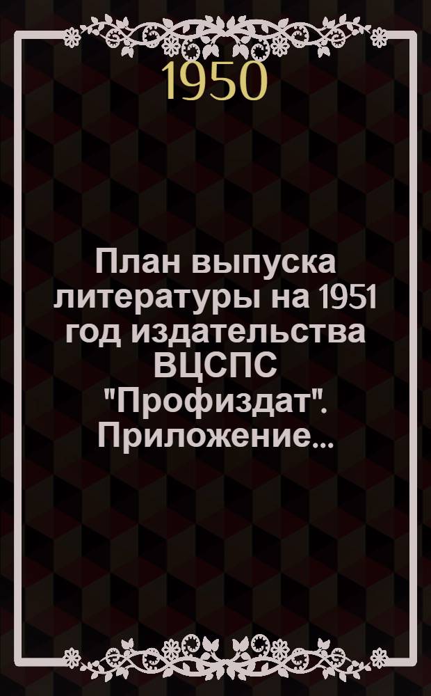 План выпуска литературы на 1951 год издательства ВЦСПС "Профиздат". Приложение... : [Список литературы, имеющейся в Издательстве на 1 декабря 1950 г.]