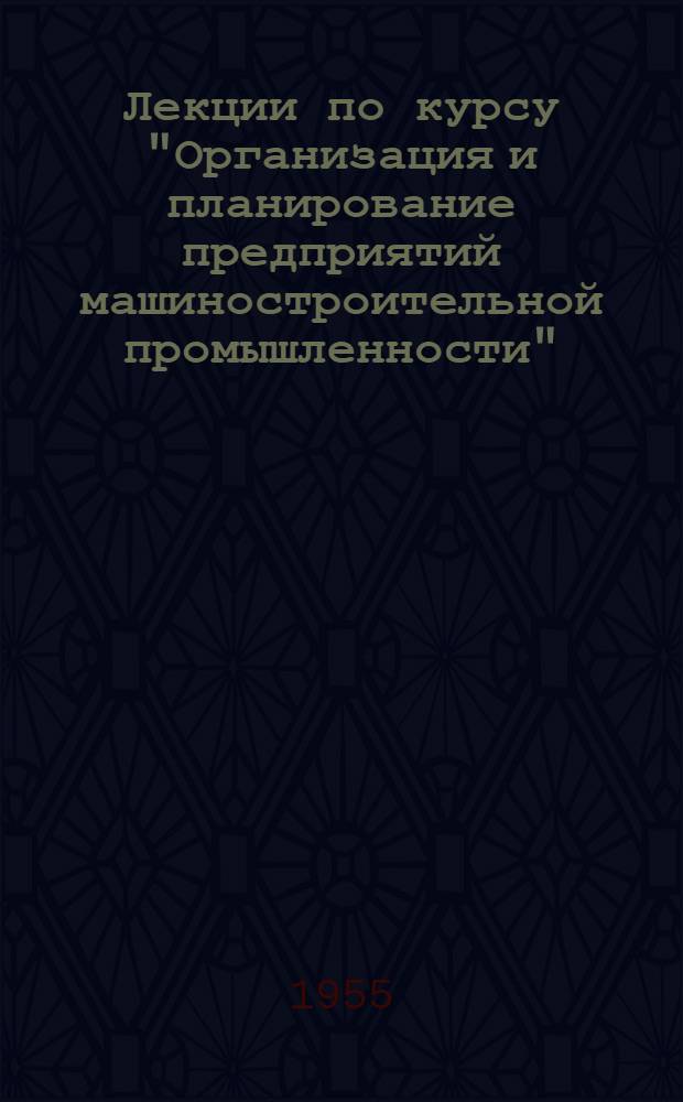Лекции по курсу "Организация и планирование предприятий машиностроительной промышленности". [1] : Социалистическое промышленное предприятие, основные принципы его организации и планирования