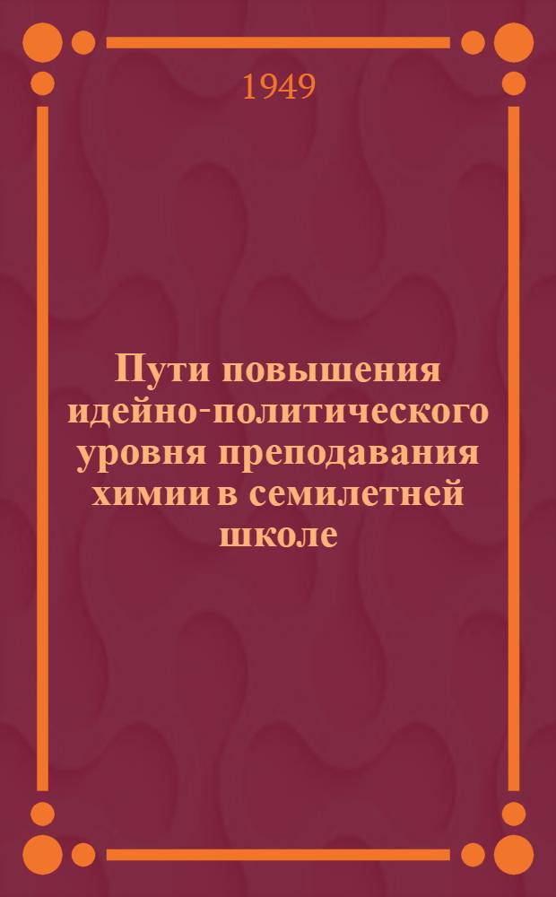 Пути повышения идейно-политического уровня преподавания химии в семилетней школе : Вып. 1-. Вып. 1