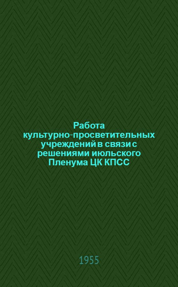 Работа культурно-просветительных учреждений в связи с решениями июльского Пленума ЦК КПСС : Материалы в помощь работникам клубов, парков культуры и отдыха, библиотек, район. лекторским группам и сельским объединениям лекторов