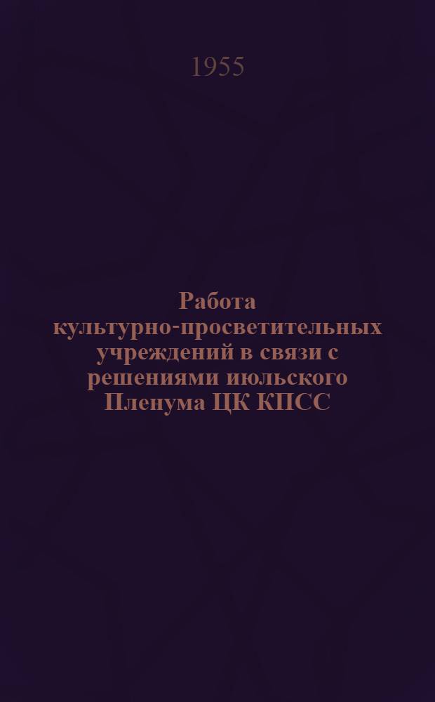 Работа культурно-просветительных учреждений в связи с решениями июльского Пленума ЦК КПСС : Материалы в помощь работникам клубов, парков культуры и отдыха, библиотек, район. лекторским группам и сельским объединениям лекторов