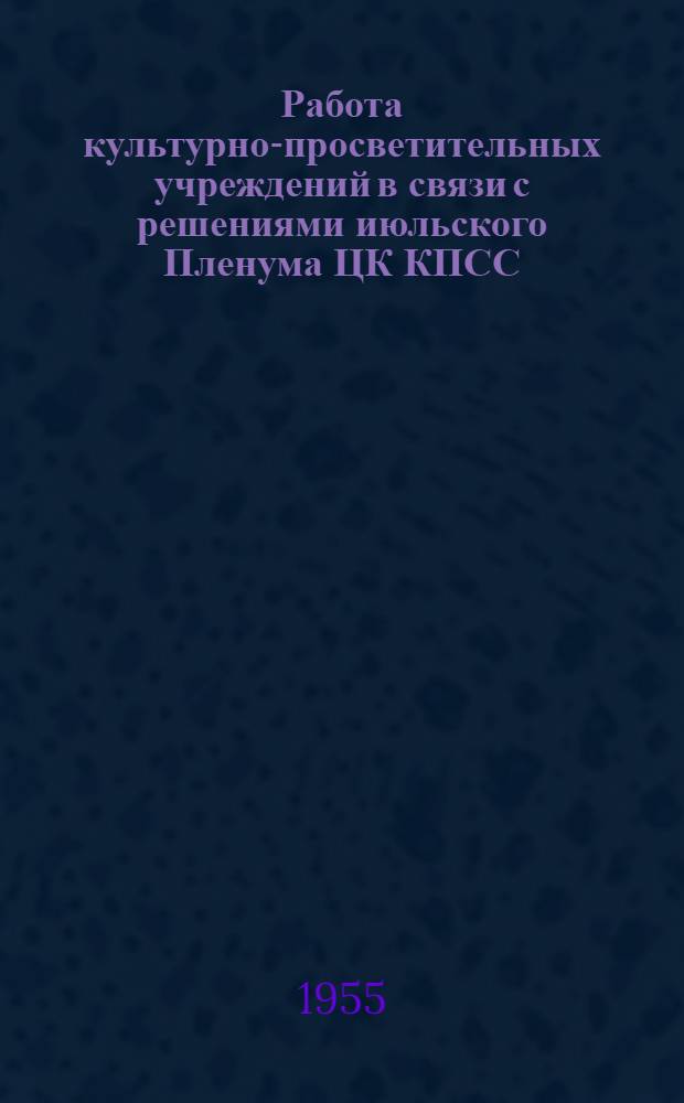 Работа культурно-просветительных учреждений в связи с решениями июльского Пленума ЦК КПСС : Материалы в помощь работникам клубов, парков культуры и отдыха, библиотек, район. лекторским группам и сельским объединениям лекторов