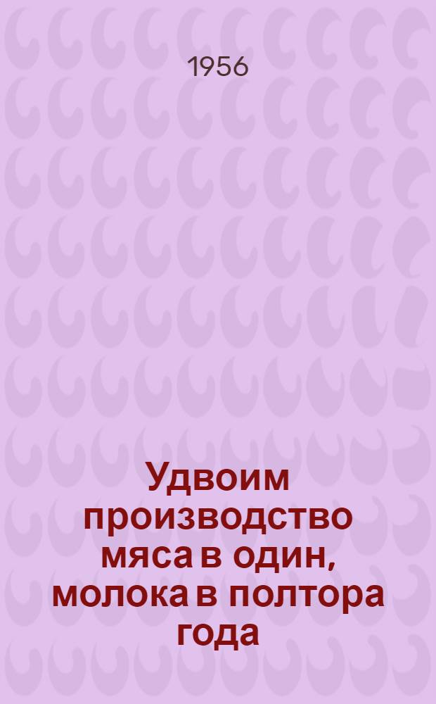 Удвоим производство мяса в один, молока в полтора года : (Метод. материалы к читательским конференциям по книгам о передовом опыте в животноводстве)
