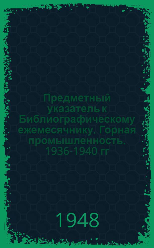 Предметный указатель к Библиографическому ежемесячнику. Горная промышленность. 1936-1940 гг.
