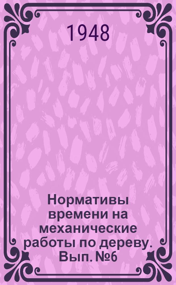 Нормативы времени на механические работы по дереву. Вып. № 6 : [Нормативы времени на механические шипорезные, шлифовальные и токарные работы]