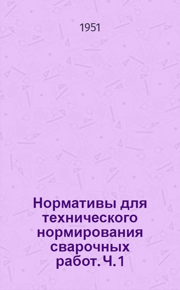 Нормативы для технического нормирования сварочных работ. Ч. 1 : Ручная дуговая электросварка металлическим электродом