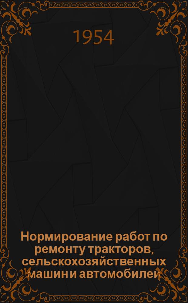 Нормирование работ по ремонту тракторов, сельскохозяйственных машин и автомобилей : Сборник материалов : Ч. 1-