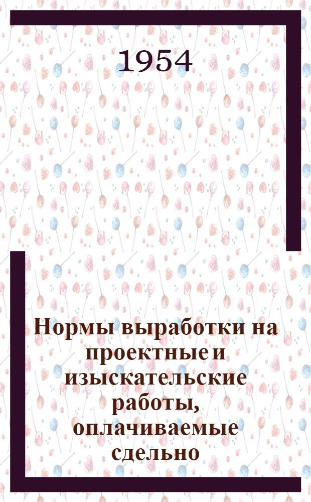 Нормы выработки на проектные и изыскательские работы, оплачиваемые сдельно : Утв. 25/VIII 1953 г. Ч. 1. Ч. 18 : Железные дороги, мосты, тоннели
