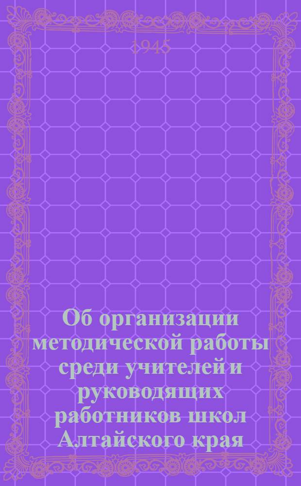 Об организации методической работы среди учителей и руководящих работников школ Алтайского края : [Сборник материалов] [Вып. 1]-. [Вып. 1]