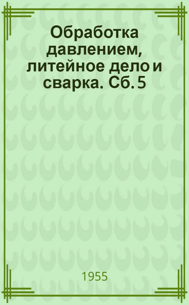 Обработка давлением, литейное дело и сварка. [Сб.] 5