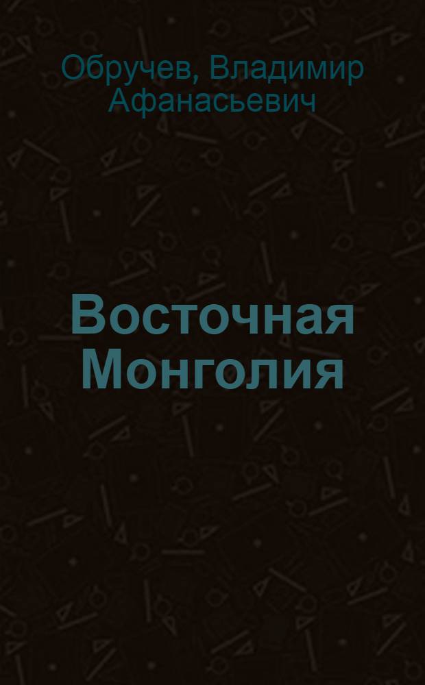 Восточная Монголия : Геогр. и геол. описание : Ч. 1-