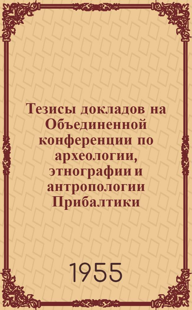 Тезисы докладов на Объединенной конференции по археологии, этнографии и антропологии Прибалтики. (Рига, май 1955 г.). [Пленарные заседания]
