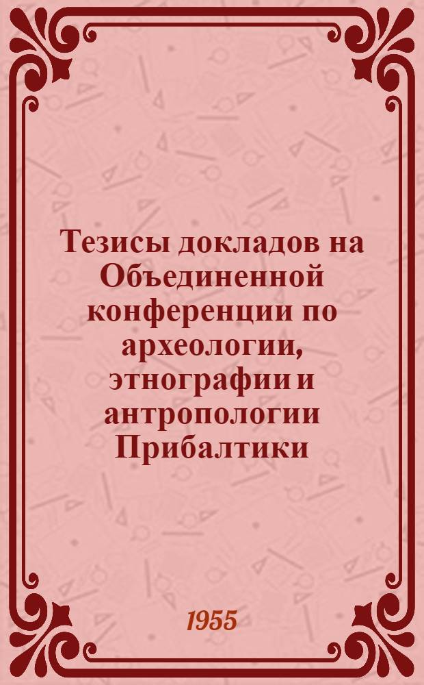 Тезисы докладов на Объединенной конференции по археологии, этнографии и антропологии Прибалтики. (Рига, 22-29 мая 1955 г.)