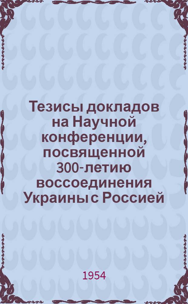 Тезисы докладов на Научной конференции, посвященной 300-летию воссоединения Украины с Россией