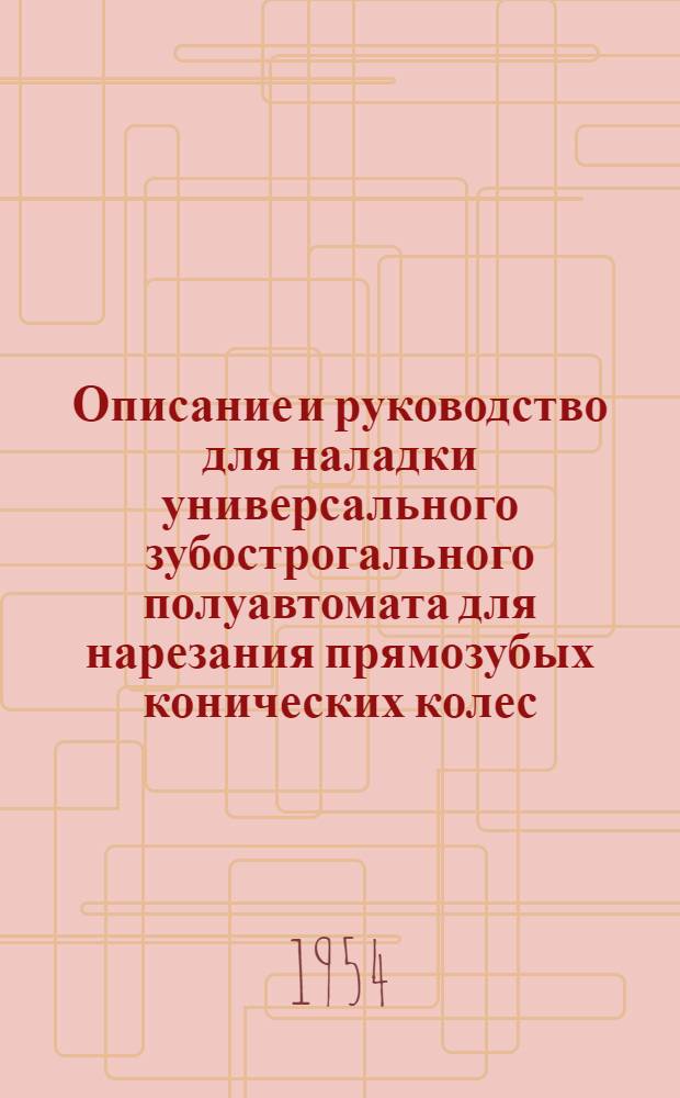 Описание и руководство для наладки универсального зубострогального полуавтомата для нарезания прямозубых конических колес : Модель 526