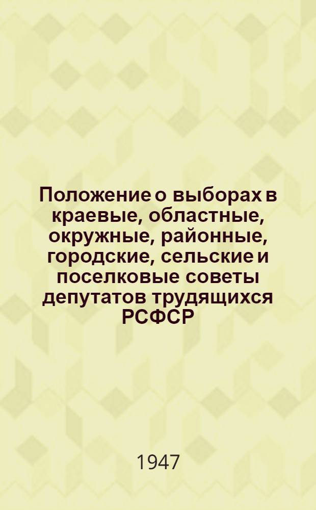 Положение о выборах в краевые, областные, окружные, районные, городские, сельские и поселковые советы депутатов трудящихся РСФСР : (Утв. Указом Президиума Верховного Совета РСФСР от 8 окт. 1947 г.)