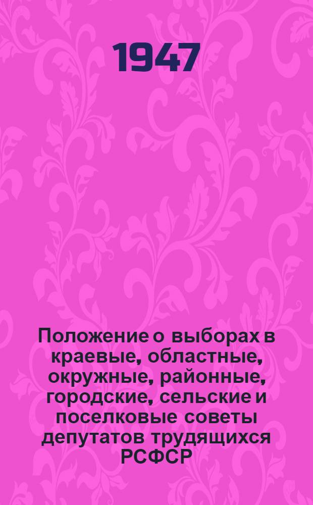 Положение о выборах в краевые, областные, окружные, районные, городские, сельские и поселковые советы депутатов трудящихся РСФСР : (Утв. Указом Президиума Верховного Совета РСФСР от 8 окт. 1947 г.)