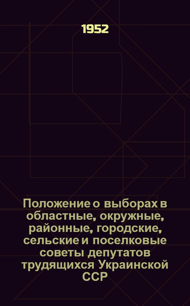 Положение о выборах в областные, окружные, районные, городские, сельские и поселковые советы депутатов трудящихся Украинской ССР : Утв. Указом Президиума Верховного Совета Укр. ССР 3 окт. 1950 г.