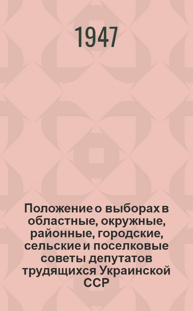Положение о выборах в областные, окружные, районные, городские, сельские и поселковые советы депутатов трудящихся Украинской ССР : (Утв. Указом Президиума Верховного Совета Укр. ССР от 9 окт. 1947 г.)