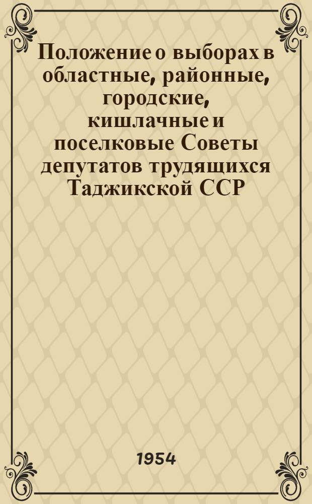 Положение о выборах в областные, районные, городские, кишлачные и поселковые Советы депутатов трудящихся Таджикской ССР : (Утв. Указом Президиума Верховного Совета Тадж. ССР от 5 окт. 1950 г. : С внесением изм... от 20 дек. 1952 г. и 20 дек. 1954 г.)