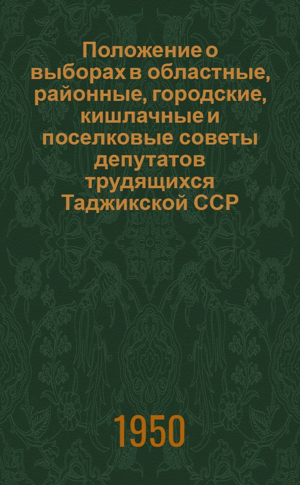 Положение о выборах в областные, районные, городские, кишлачные и поселковые советы депутатов трудящихся Таджикской ССР : Утв. Указом Президиума Верховного Совета Тадж. ССР. 5 окт. 1950 г.