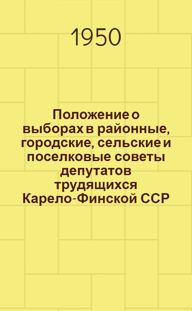 Положение о выборах в районные, городские, сельские и поселковые советы депутатов трудящихся Карело-Финской ССР : (Утв. Указом Президиума Верховного Совета Карело-Фин. ССР от 7 окт. 1950 г.)
